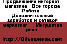 Продвижение интернет- магазина - Все города Работа » Дополнительный заработок и сетевой маркетинг   . Ингушетия респ.